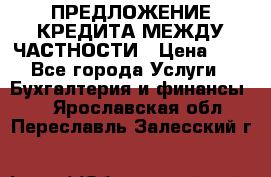 ПРЕДЛОЖЕНИЕ КРЕДИТА МЕЖДУ ЧАСТНОСТИ › Цена ­ 0 - Все города Услуги » Бухгалтерия и финансы   . Ярославская обл.,Переславль-Залесский г.